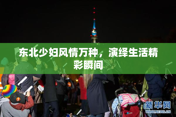 东北少妇风情万种，演绎生活精彩瞬间