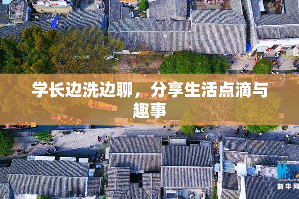 学长边洗边聊，分享生活点滴与趣事
