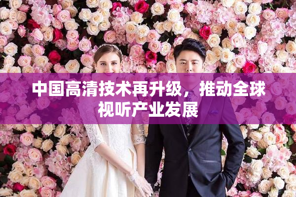 中国高清技术再升级，推动全球视听产业发展