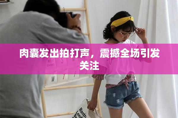 肉囊发出拍打声，震撼全场引发关注