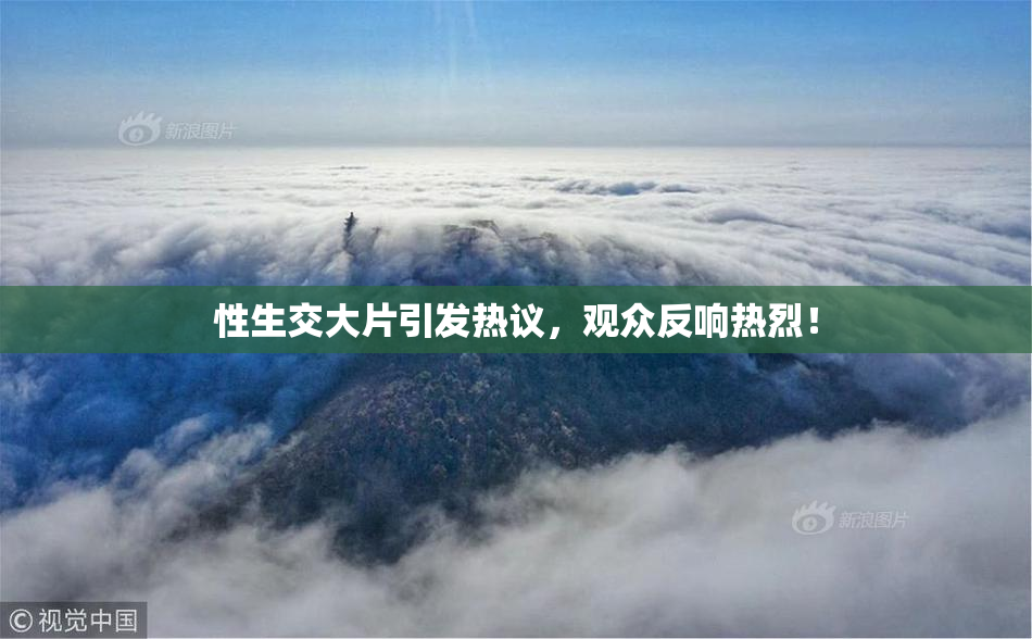 性生交大片引发热议，观众反响热烈！