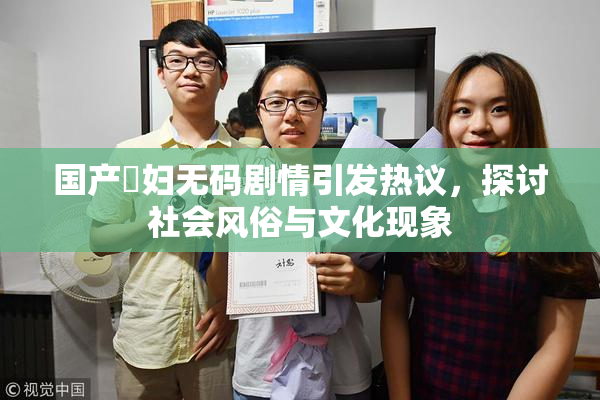 国产婬妇无码剧情引发热议，探讨社会风俗与文化现象