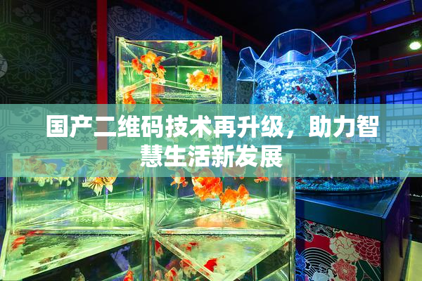 国产二维码技术再升级，助力智慧生活新发展