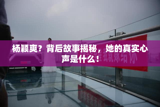 杨颖爽？背后故事揭秘，她的真实心声是什么！