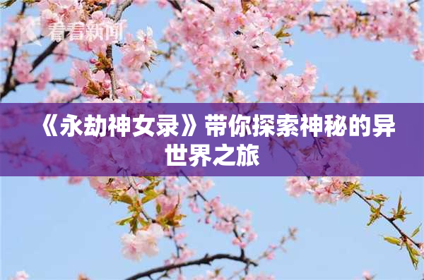 《永劫神女录》带你探索神秘的异世界之旅