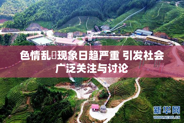 色情乱婬现象日趋严重 引发社会广泛关注与讨论