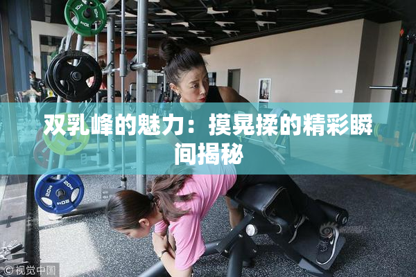 双乳峰的魅力：摸晃揉的精彩瞬间揭秘