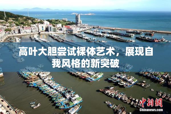 高叶大胆尝试裸体艺术，展现自我风格的新突破