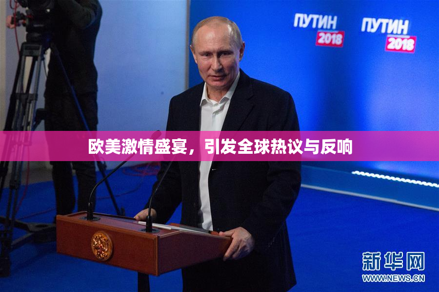 欧美激情盛宴，引发全球热议与反响