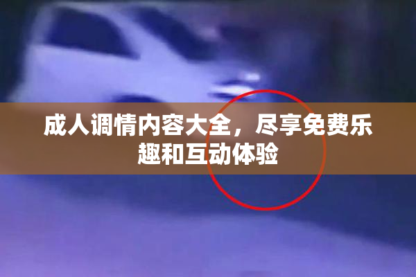 成人调情内容大全，尽享免费乐趣和互动体验