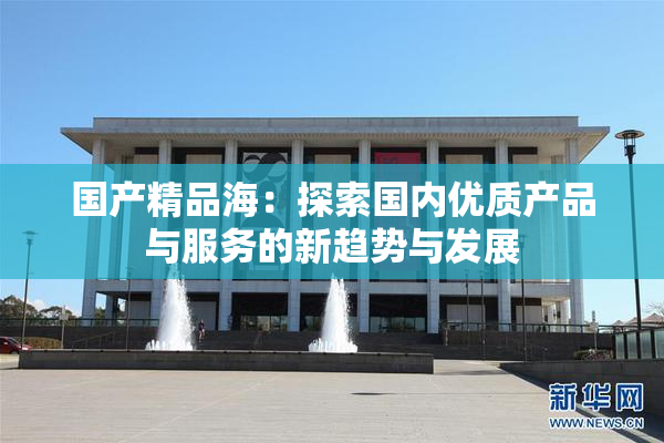 国产精品海：探索国内优质产品与服务的新趋势与发展