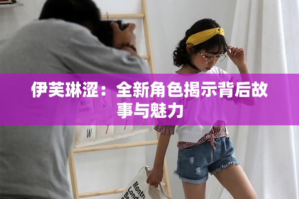 伊芙琳涩：全新角色揭示背后故事与魅力