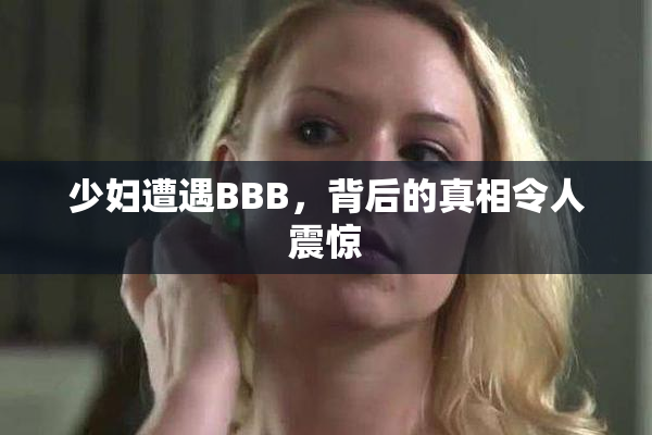 少妇遭遇BBB，背后的真相令人震惊