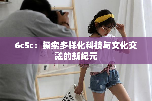 6c5c：探索多样化科技与文化交融的新纪元