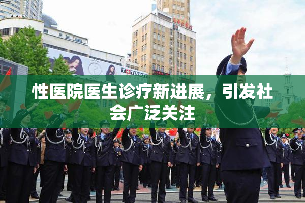 性医院医生诊疗新进展，引发社会广泛关注