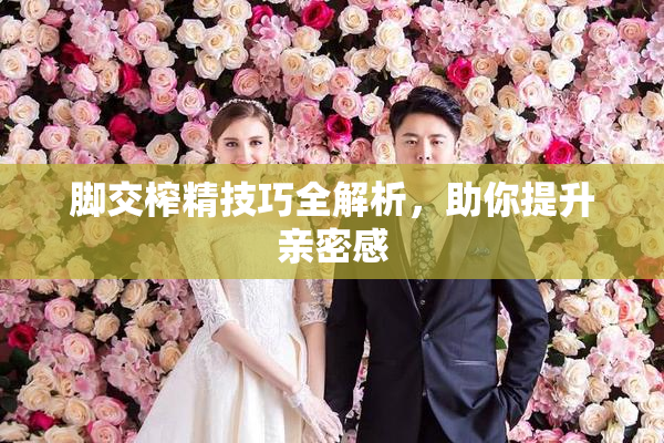脚交榨精技巧全解析，助你提升亲密感