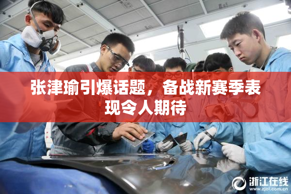 张津瑜引爆话题，备战新赛季表现令人期待