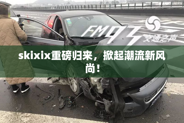 skixix重磅归来，掀起潮流新风尚！