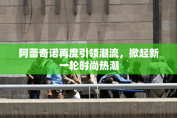 阿蕾奇诺再度引领潮流，掀起新一轮时尚热潮