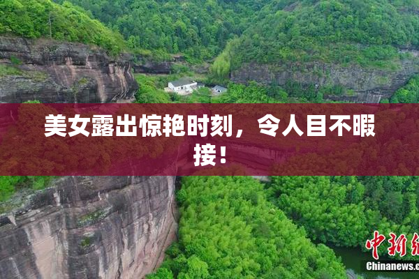 美女露出惊艳时刻，令人目不暇接！