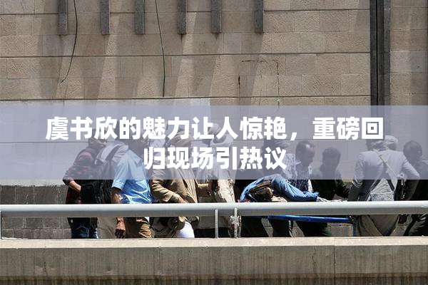 虞书欣的魅力让人惊艳，重磅回归现场引热议