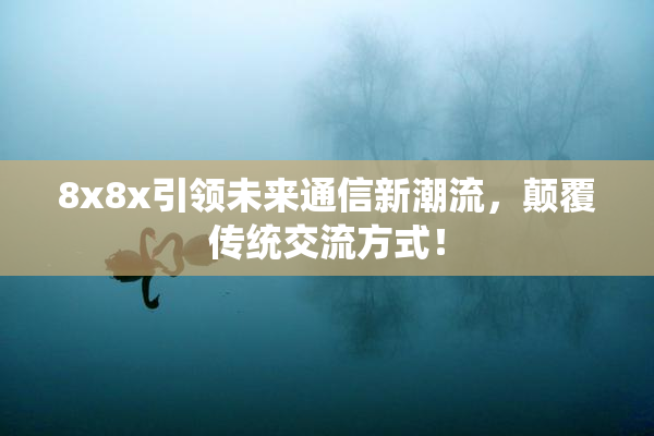 8x8x引领未来通信新潮流，颠覆传统交流方式！