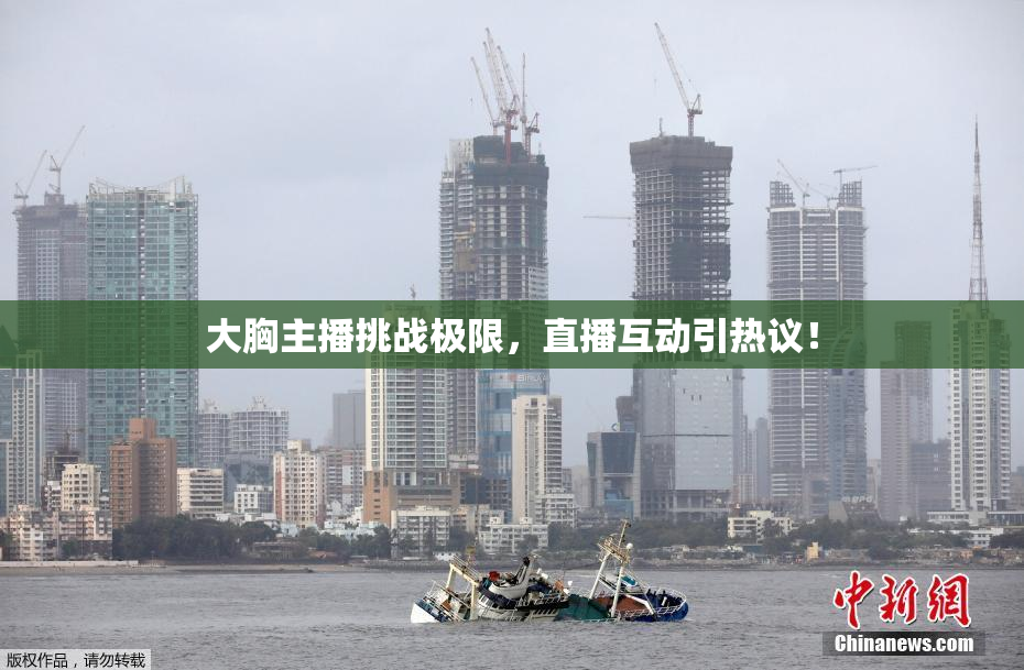大胸主播挑战极限，直播互动引热议！