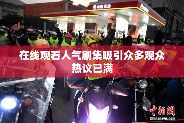 在线观看人气剧集吸引众多观众热议已满