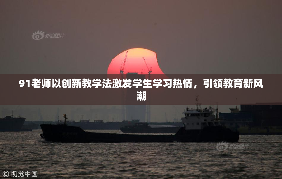 91老师以创新教学法激发学生学习热情，引领教育新风潮