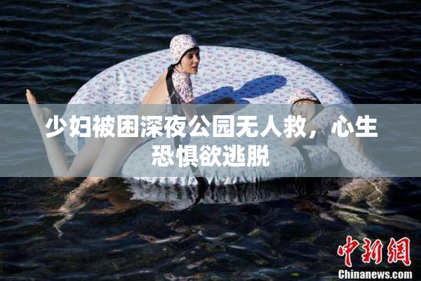 少妇被困深夜公园无人救，心生恐惧欲逃脱