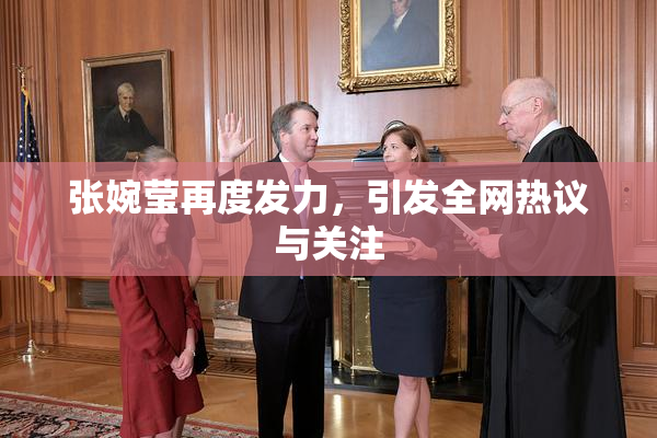 张婉莹再度发力，引发全网热议与关注