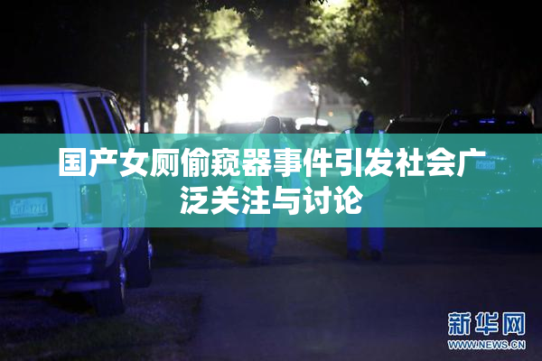 国产女厕偷窥器事件引发社会广泛关注与讨论