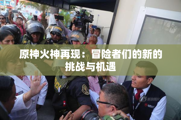 原神火神再现：冒险者们的新的挑战与机遇