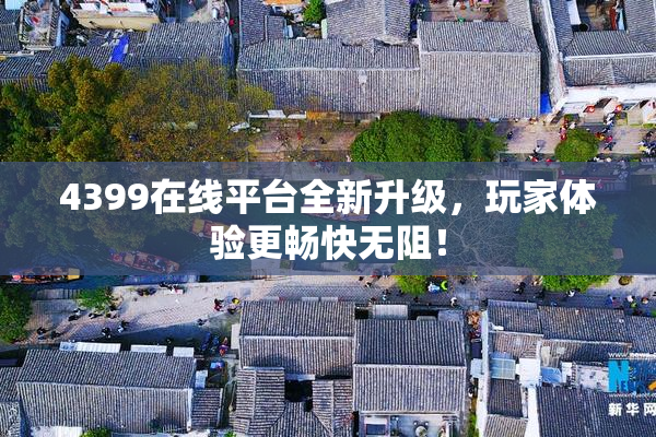4399在线平台全新升级，玩家体验更畅快无阻！