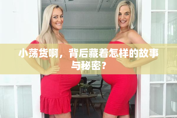 小荡货啊，背后藏着怎样的故事与秘密？