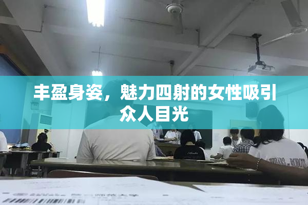 丰盈身姿，魅力四射的女性吸引众人目光