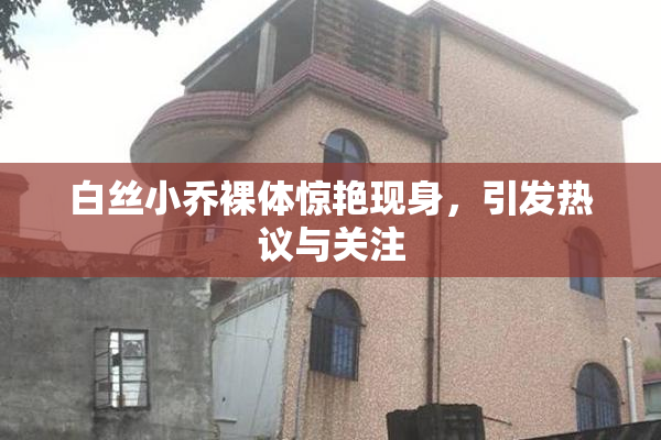白丝小乔裸体惊艳现身，引发热议与关注