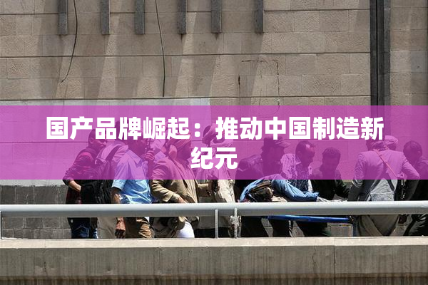 国产品牌崛起：推动中国制造新纪元