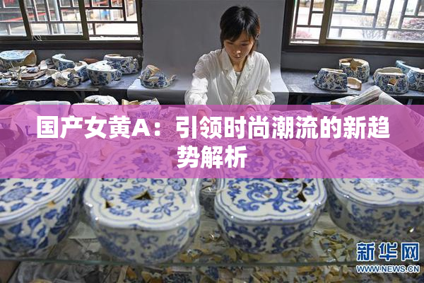 国产女黄A：引领时尚潮流的新趋势解析