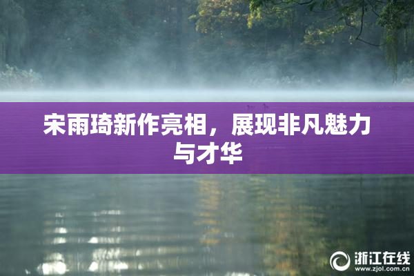 宋雨琦新作亮相，展现非凡魅力与才华