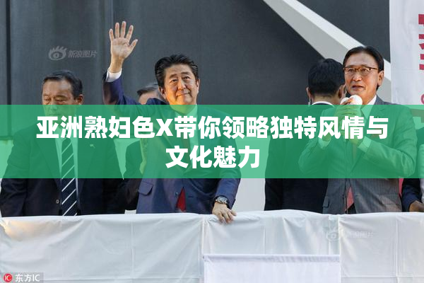 亚洲熟妇色X带你领略独特风情与文化魅力