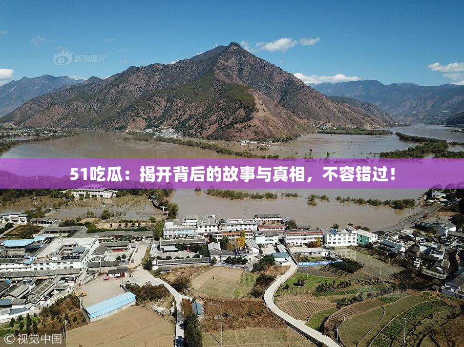 51吃瓜：揭开背后的故事与真相，不容错过！