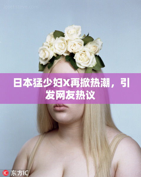 日本猛少妇X再掀热潮，引发网友热议