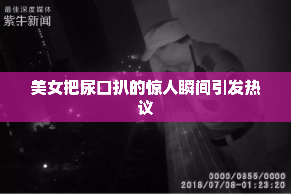 美女把尿口扒的惊人瞬间引发热议
