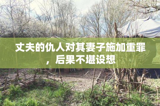 丈夫的仇人对其妻子施加重罪，后果不堪设想