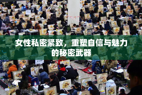 女性私密紧致，重塑自信与魅力的秘密武器