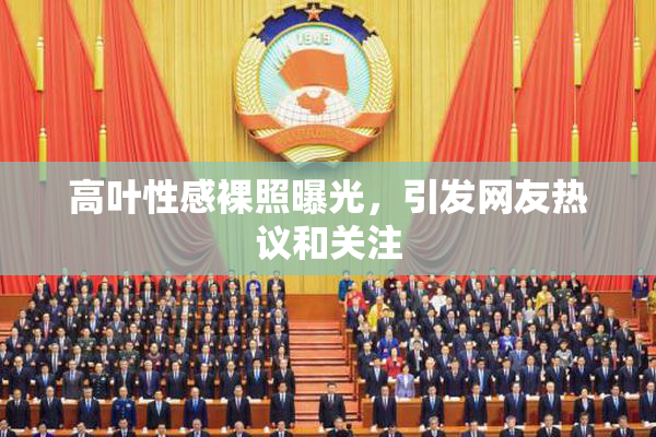 高叶性感裸照曝光，引发网友热议和关注