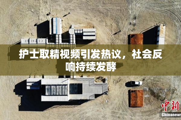 护士取精视频引发热议，社会反响持续发酵