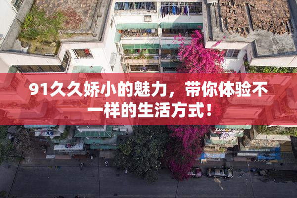 91久久娇小的魅力，带你体验不一样的生活方式！