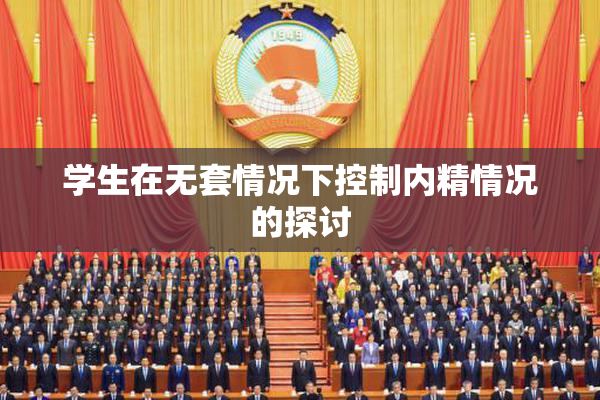 学生在无套情况下控制内精情况的探讨